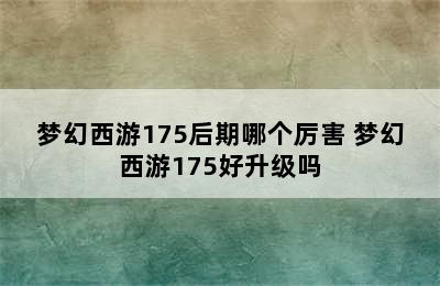 梦幻西游175后期哪个厉害 梦幻西游175好升级吗